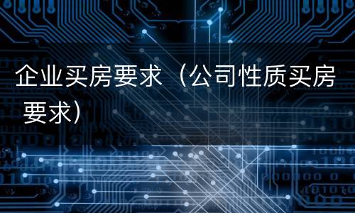 企业买房要求（公司性质买房 要求）