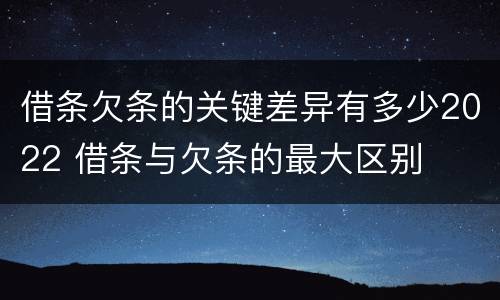 借条欠条的关键差异有多少2022 借条与欠条的最大区别