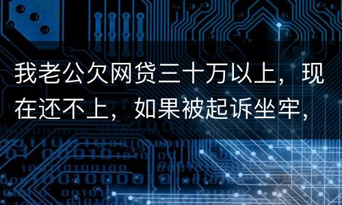 我老公欠网贷三十万以上，现在还不上，如果被起诉坐牢，会不会连累我