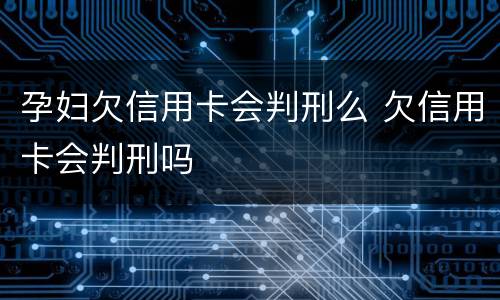 孕妇欠信用卡会判刑么 欠信用卡会判刑吗