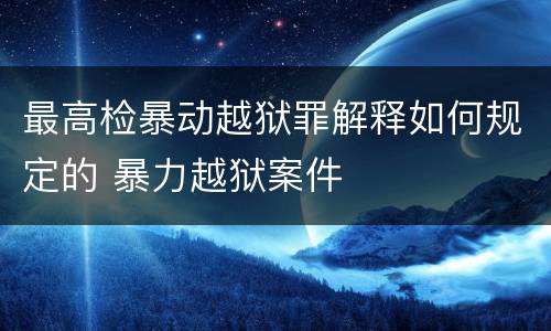 最高检暴动越狱罪解释如何规定的 暴力越狱案件