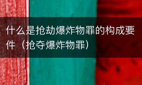 什么是抢劫爆炸物罪的构成要件（抢夺爆炸物罪）