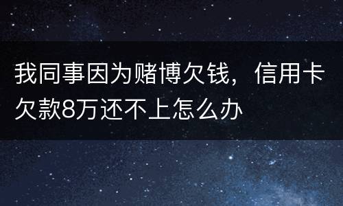 我同事因为赌博欠钱，信用卡欠款8万还不上怎么办