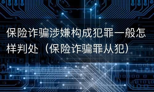 保险诈骗涉嫌构成犯罪一般怎样判处（保险诈骗罪从犯）