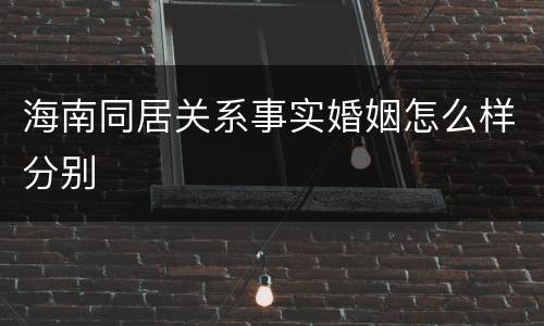 海南同居关系事实婚姻怎么样分别