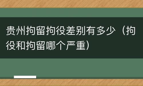 贵州拘留拘役差别有多少（拘役和拘留哪个严重）