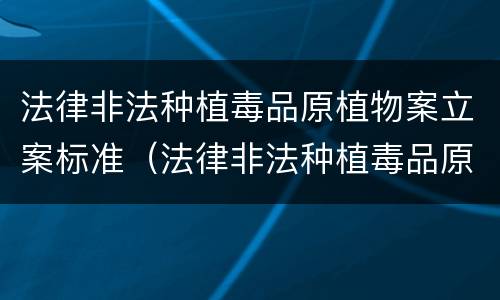 法律非法种植毒品原植物案立案标准（法律非法种植毒品原植物案立案标准是多少）
