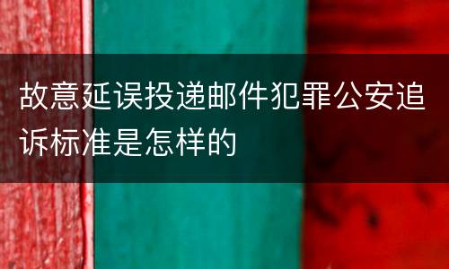 故意延误投递邮件犯罪公安追诉标准是怎样的