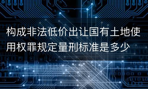 构成非法低价出让国有土地使用权罪规定量刑标准是多少