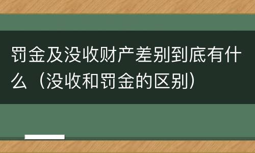 罚金及没收财产差别到底有什么（没收和罚金的区别）