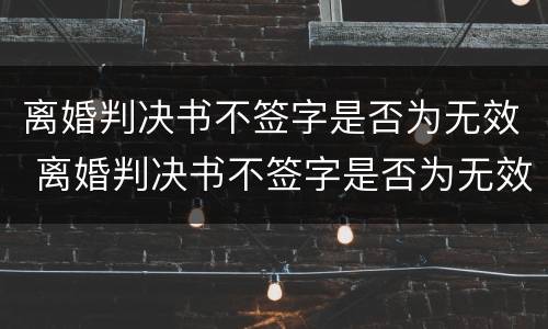 离婚判决书不签字是否为无效 离婚判决书不签字是否为无效证据