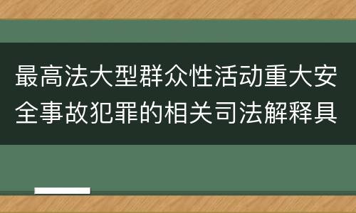最高法大型群众性活动重大安全事故犯罪的相关司法解释具体有哪些规定