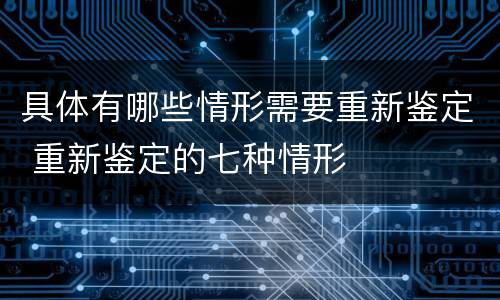 具体有哪些情形需要重新鉴定 重新鉴定的七种情形