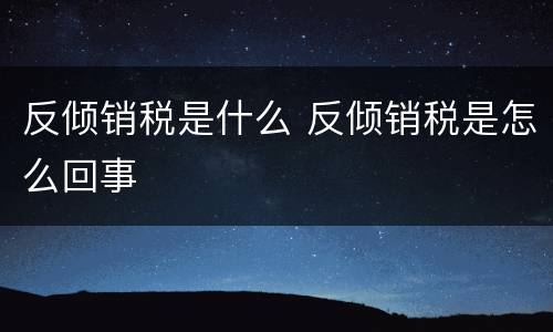 反倾销税是什么 反倾销税是怎么回事