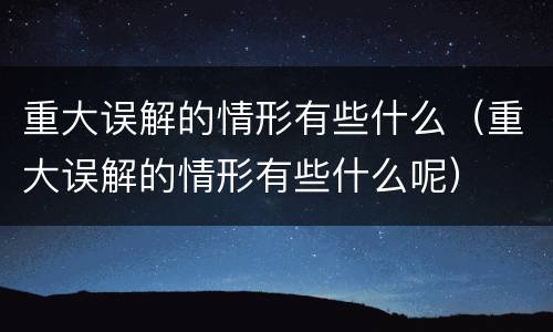 重大误解的情形有些什么（重大误解的情形有些什么呢）