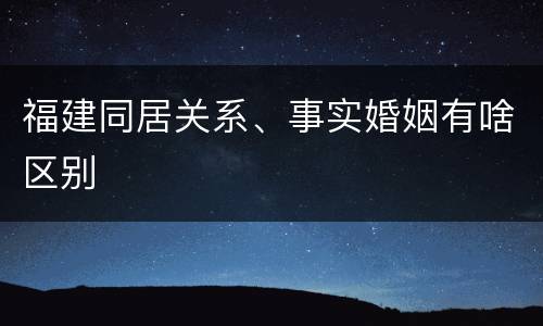 福建同居关系、事实婚姻有啥区别