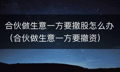 合伙做生意一方要撤股怎么办（合伙做生意一方要撤资）