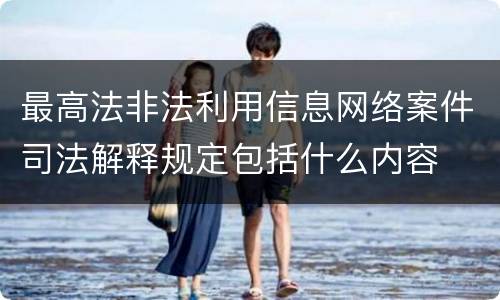 最高法非法利用信息网络案件司法解释规定包括什么内容
