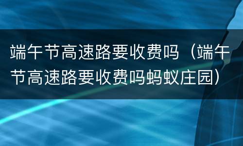 端午节高速路要收费吗（端午节高速路要收费吗蚂蚁庄园）