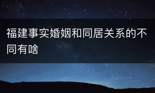 福建事实婚姻和同居关系的不同有啥