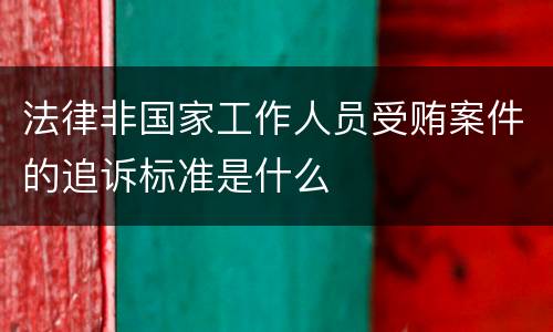 法律非国家工作人员受贿案件的追诉标准是什么