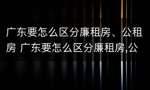 广东要怎么区分廉租房、公租房 广东要怎么区分廉租房,公租房呢
