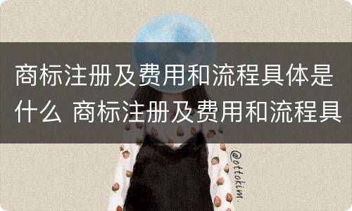 商标注册及费用和流程具体是什么 商标注册及费用和流程具体是什么