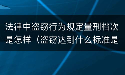 法律中盗窃行为规定量刑档次是怎样（盗窃达到什么标准是犯罪行为）