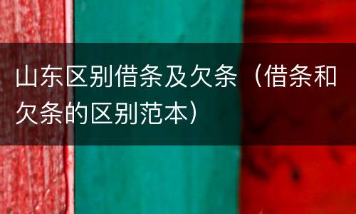 山东区别借条及欠条（借条和欠条的区别范本）