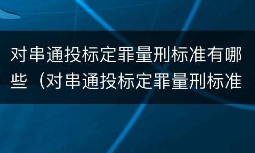对串通投标定罪量刑标准有哪些（对串通投标定罪量刑标准有哪些规定）
