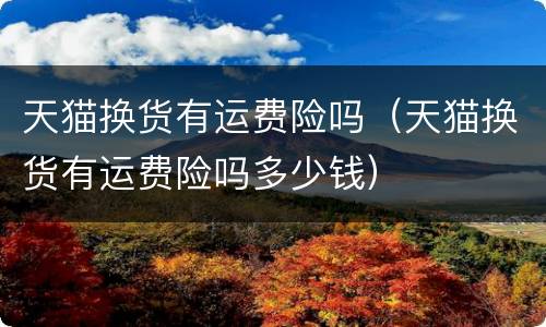 天猫换货有运费险吗（天猫换货有运费险吗多少钱）