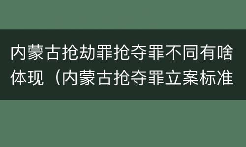 内蒙古抢劫罪抢夺罪不同有啥体现（内蒙古抢夺罪立案标准）