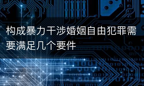 构成暴力干涉婚姻自由犯罪需要满足几个要件