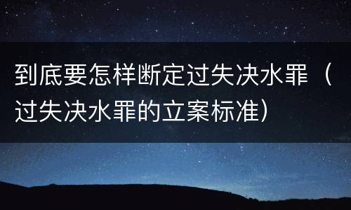到底要怎样断定过失决水罪（过失决水罪的立案标准）