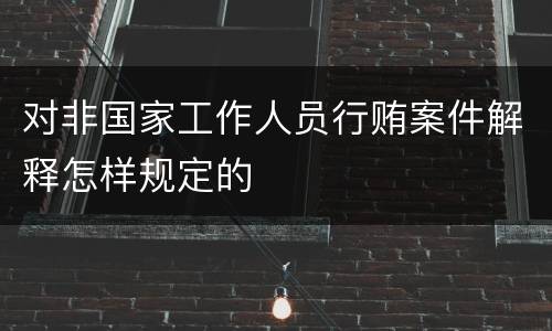 对非国家工作人员行贿案件解释怎样规定的