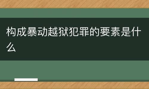 构成暴动越狱犯罪的要素是什么