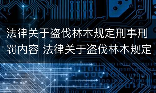 法律关于盗伐林木规定刑事刑罚内容 法律关于盗伐林木规定刑事刑罚内容