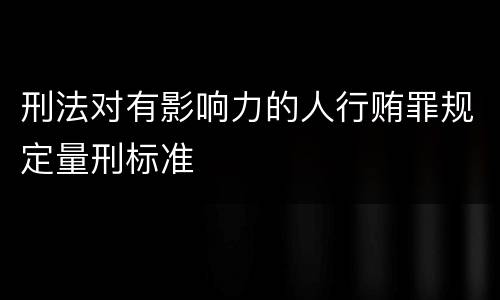 刑法对有影响力的人行贿罪规定量刑标准