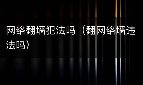 网络翻墙犯法吗（翻网络墙违法吗）