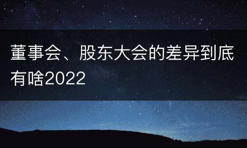 董事会、股东大会的差异到底有啥2022