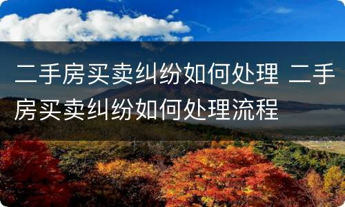 二手房买卖纠纷如何处理 二手房买卖纠纷如何处理流程