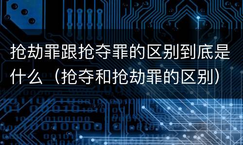 抢劫罪跟抢夺罪的区别到底是什么（抢夺和抢劫罪的区别）