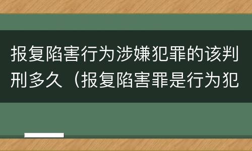 报复陷害行为涉嫌犯罪的该判刑多久（报复陷害罪是行为犯吗）