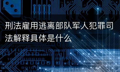 刑法雇用逃离部队军人犯罪司法解释具体是什么