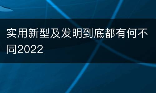 实用新型及发明到底都有何不同2022