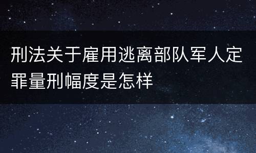 刑法关于雇用逃离部队军人定罪量刑幅度是怎样