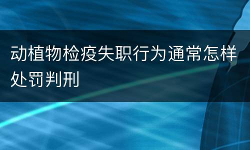 动植物检疫失职行为通常怎样处罚判刑