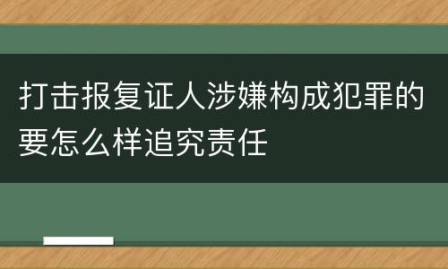 打击报复证人涉嫌构成犯罪的要怎么样追究责任