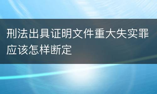 刑法出具证明文件重大失实罪应该怎样断定