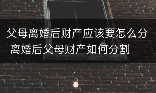 父母离婚后财产应该要怎么分 离婚后父母财产如何分割